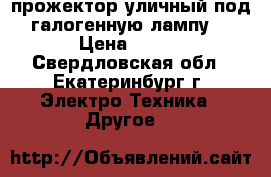 прожектор уличный под галогенную лампу. › Цена ­ 400 - Свердловская обл., Екатеринбург г. Электро-Техника » Другое   